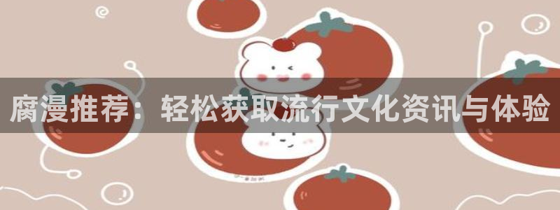 yy漫画下载入口：腐漫推荐：轻松获取流行文化资讯与体验