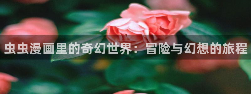 omofun动漫官网入口安卓：虫虫漫画里的奇幻世界：冒险与幻想的旅程