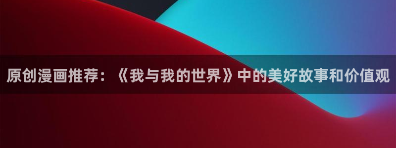 omofun网页版怎么没了：原创漫画推荐：《我与我的世界》中的美好故事和价值观