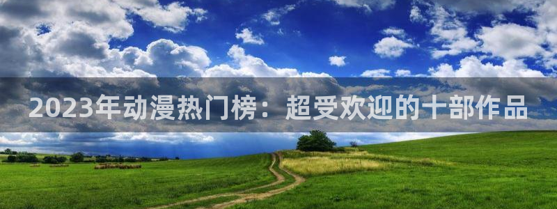 yy漫画地址下载：2023年动漫热门榜：超受欢迎的十部作品