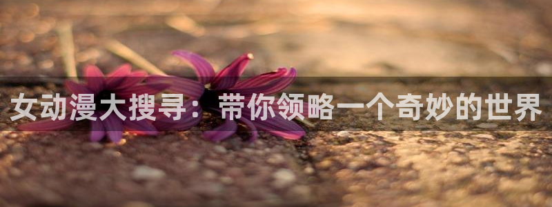 omofun动漫官网网址：女动漫大搜寻：带你领略一个奇妙的世界