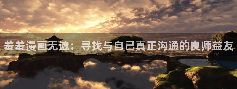 进入yy漫画：羞羞漫画无遮：寻找与自己真正沟通的良师益友
